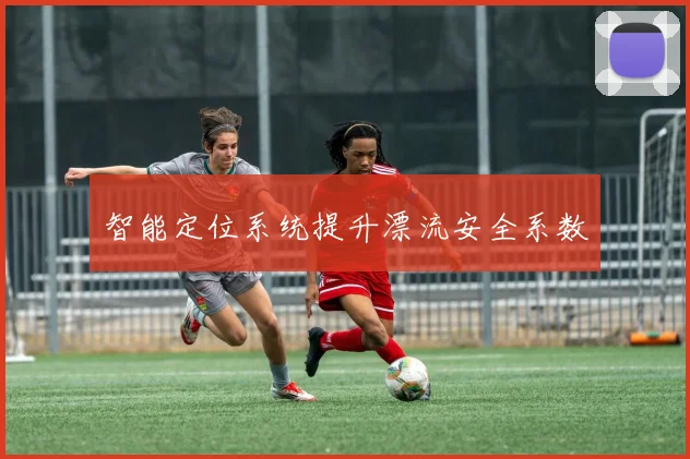 智能定位系统提升漂流安全系数