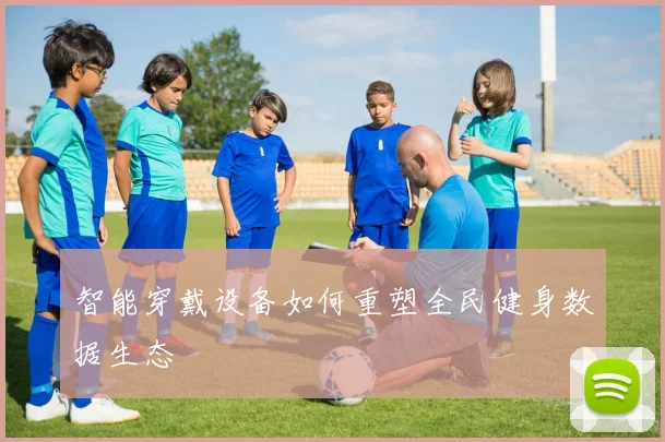 智能穿戴设备如何重塑全民健身数据生态