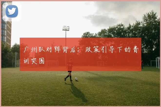 广州队对阵背后：政策引导下的青训突围
