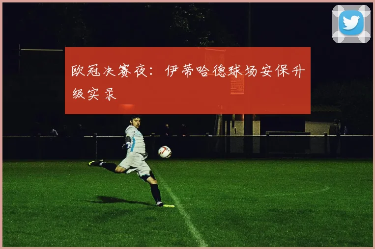 欧冠决赛夜：伊蒂哈德球场安保升级实录