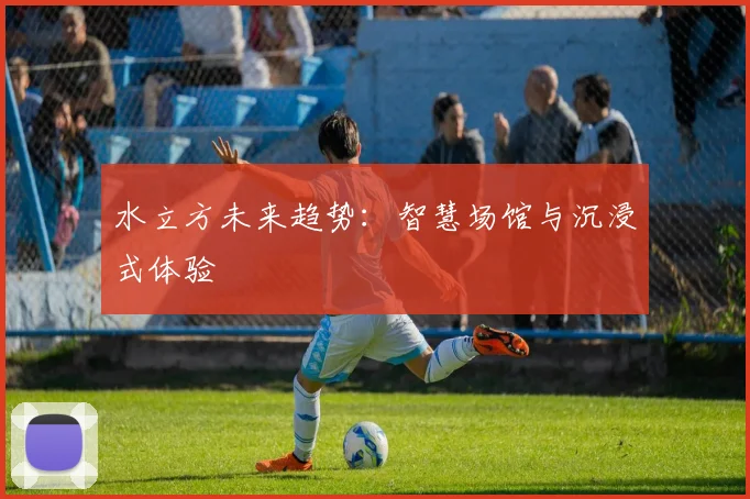 水立方未来趋势：智慧场馆与沉浸式体验