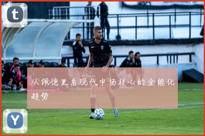 从佩德里看现代中场核心的全能化趋势