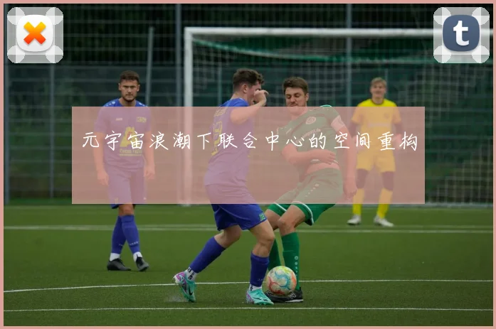 元宇宙浪潮下联合中心的空间重构