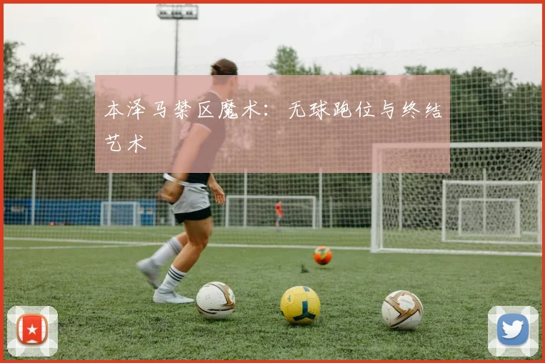 本泽马禁区魔术：无球跑位与终结艺术