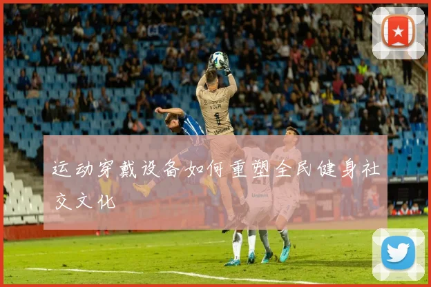 运动穿戴设备如何重塑全民健身社交文化