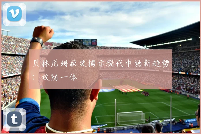 贝林厄姆获奖揭示现代中场新趋势：攻防一体