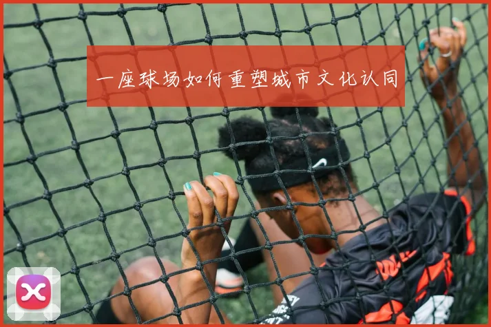一座球场如何重塑城市文化认同
