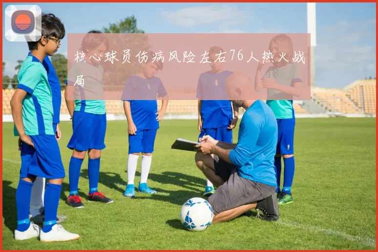 核心球员伤病风险左右76人热火战局