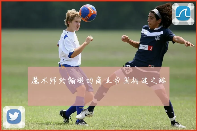 魔术师约翰逊的商业帝国构建之路