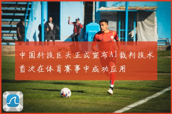 中国科技巨头正式宣布AI裁判技术首次在体育赛事中成功应用