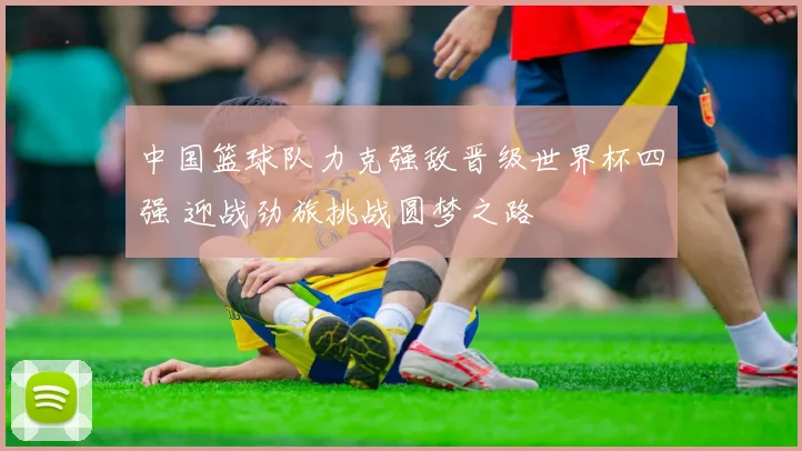 中国篮球队力克强敌晋级世界杯四强 迎战劲旅挑战圆梦之路