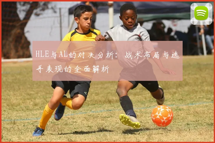 HLE与AL的对决分析：战术布局与选手表现的全面解析