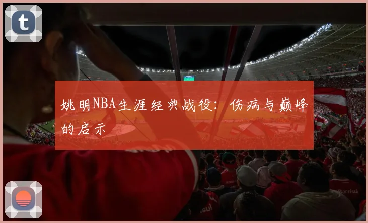 姚明NBA生涯经典战役：伤病与巅峰的启示