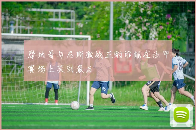 摩纳哥与尼斯激战正酣谁能在法甲赛场上笑到最后