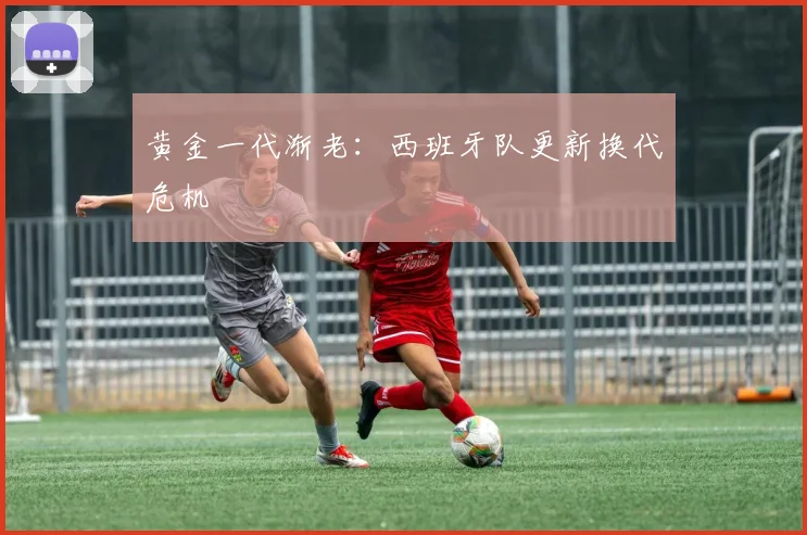 黄金一代渐老：西班牙队更新换代危机